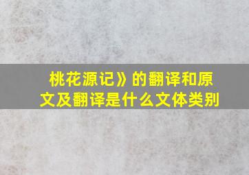 桃花源记》的翻译和原文及翻译是什么文体类别