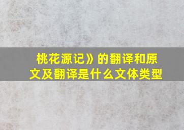 桃花源记》的翻译和原文及翻译是什么文体类型