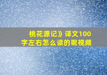 桃花源记》译文100字左右怎么读的呢视频