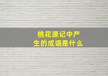 桃花源记中产生的成语是什么