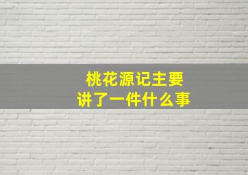 桃花源记主要讲了一件什么事