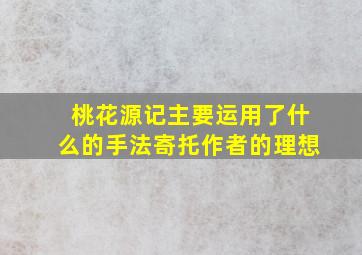 桃花源记主要运用了什么的手法寄托作者的理想