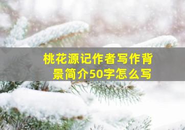 桃花源记作者写作背景简介50字怎么写