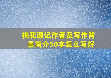 桃花源记作者及写作背景简介50字怎么写好