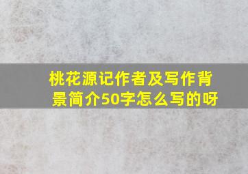 桃花源记作者及写作背景简介50字怎么写的呀