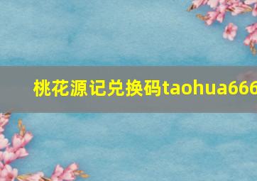 桃花源记兑换码taohua666