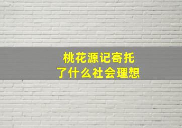 桃花源记寄托了什么社会理想