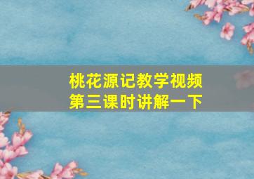 桃花源记教学视频第三课时讲解一下