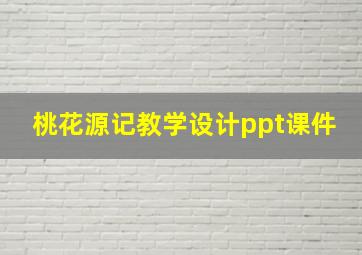 桃花源记教学设计ppt课件