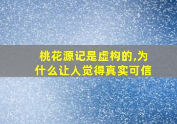 桃花源记是虚构的,为什么让人觉得真实可信