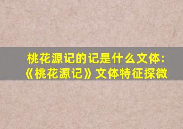 桃花源记的记是什么文体:《桃花源记》文体特征探微