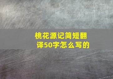 桃花源记简短翻译50字怎么写的