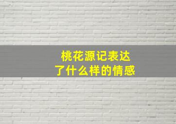 桃花源记表达了什么样的情感