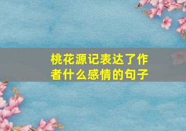 桃花源记表达了作者什么感情的句子