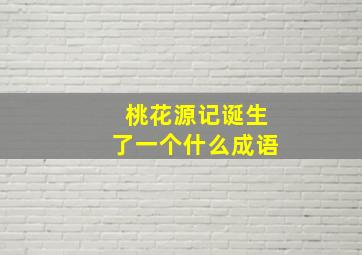 桃花源记诞生了一个什么成语