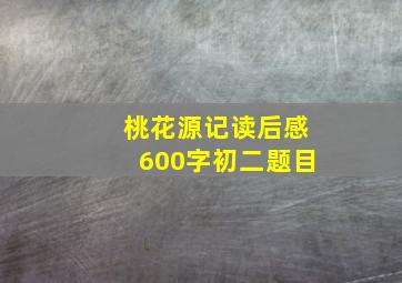 桃花源记读后感600字初二题目