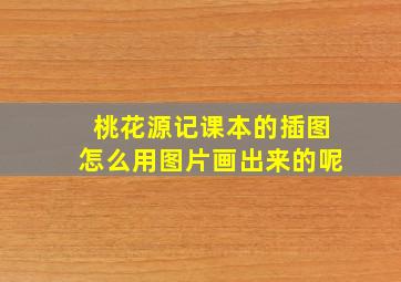 桃花源记课本的插图怎么用图片画出来的呢