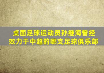 桌面足球运动员孙继海曾经效力于中超的哪支足球俱乐部