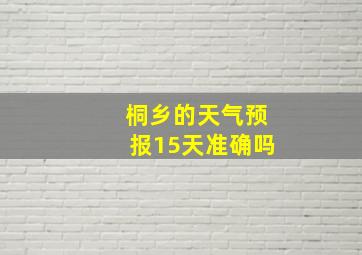 桐乡的天气预报15天准确吗