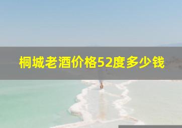 桐城老酒价格52度多少钱