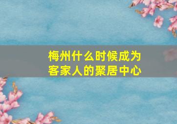 梅州什么时候成为客家人的聚居中心