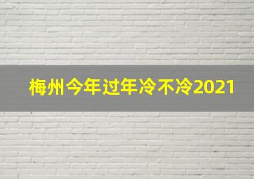 梅州今年过年冷不冷2021