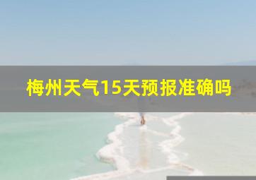 梅州天气15天预报准确吗