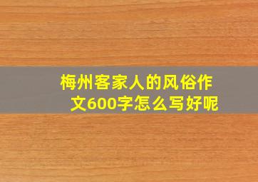 梅州客家人的风俗作文600字怎么写好呢