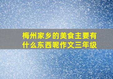 梅州家乡的美食主要有什么东西呢作文三年级