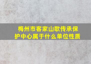 梅州市客家山歌传承保护中心属于什么单位性质