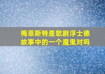 梅菲斯特是歌剧浮士德故事中的一个魔鬼对吗