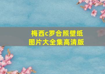 梅西c罗合照壁纸图片大全集高清版