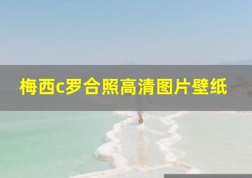 梅西c罗合照高清图片壁纸