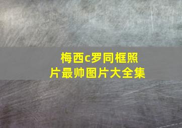 梅西c罗同框照片最帅图片大全集