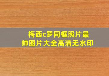 梅西c罗同框照片最帅图片大全高清无水印