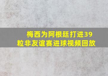 梅西为阿根廷打进39粒非友谊赛进球视频回放