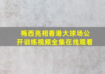 梅西亮相香港大球场公开训练视频全集在线观看