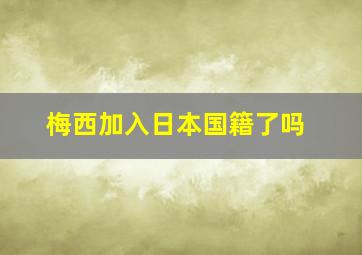 梅西加入日本国籍了吗