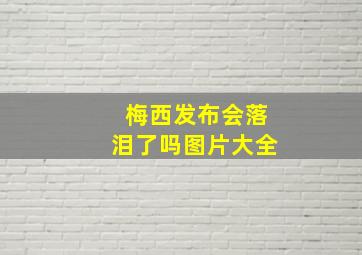 梅西发布会落泪了吗图片大全