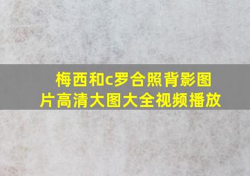 梅西和c罗合照背影图片高清大图大全视频播放