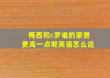 梅西和c罗谁的荣誉更高一点呢英语怎么说