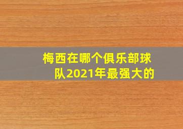 梅西在哪个俱乐部球队2021年最强大的