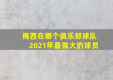 梅西在哪个俱乐部球队2021年最强大的球员