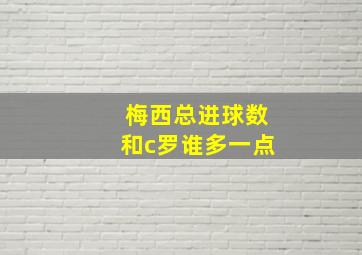 梅西总进球数和c罗谁多一点