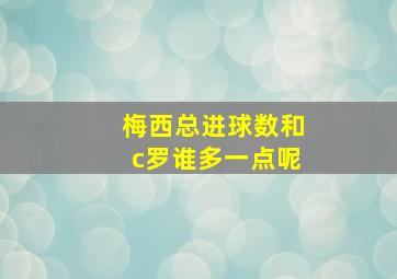 梅西总进球数和c罗谁多一点呢