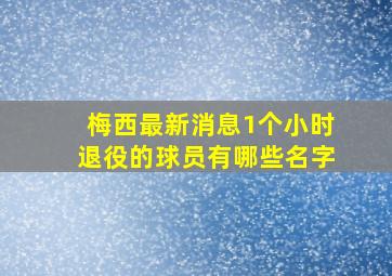 梅西最新消息1个小时退役的球员有哪些名字