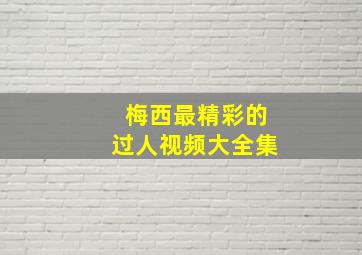 梅西最精彩的过人视频大全集