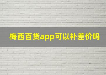 梅西百货app可以补差价吗