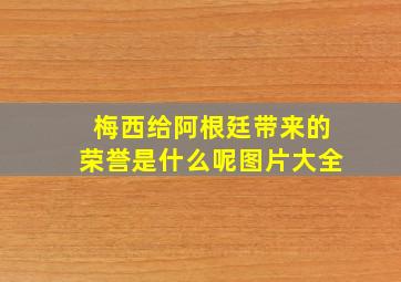 梅西给阿根廷带来的荣誉是什么呢图片大全