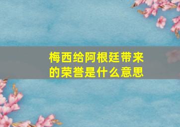 梅西给阿根廷带来的荣誉是什么意思